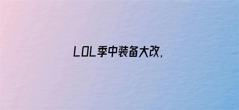 LOL季中装备大改,电刀回归暗爪重做！